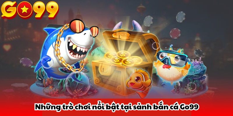 Khám phá những trò chơi nổi bật tại sảnh bắn cá Go99