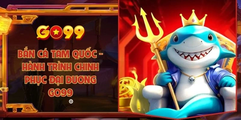 Bắn cá tam quốc - Hành trình chinh phục đại dương Go99