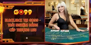 Blackjack tại Go99 - Trải nghiệm đẳng cấp thượng lưu